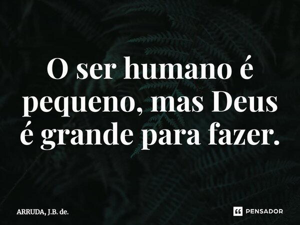 ⁠O ser humano é pequeno, mas Deus é grande para fazer.... Frase de ARRUDA, J.B. de..