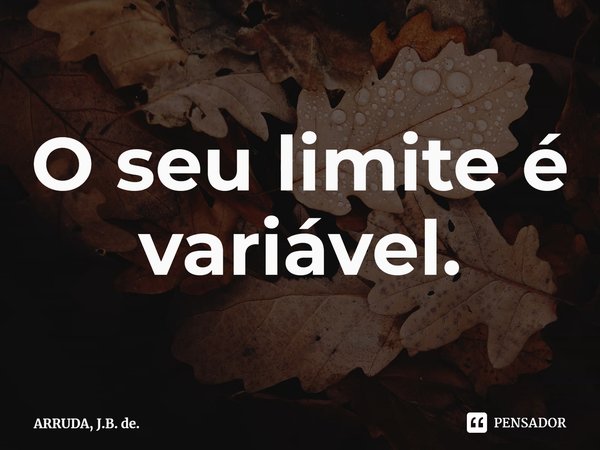 ⁠O seu limite é variável.... Frase de ARRUDA, J.B. de..