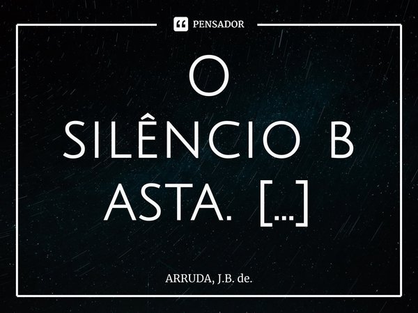 O silênciobasta. ⁠... Frase de ARRUDA, J.B. de..