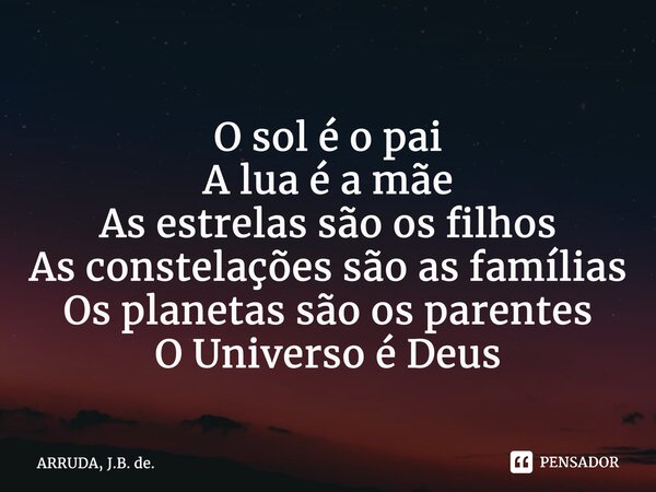 ⁠O sol é o pai A lua é a mãe As estrelas são os filhos As constelações são as famílias Os planetas são os parentes O Universo é Deus... Frase de ARRUDA, J.B. de..