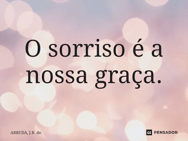 ⁠O sorriso é a nossa graça.... Frase de ARRUDA, J.B. de..