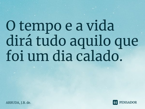 O tempo e a vida dirá tudo aquilo que foi um dia calado. ⁠... Frase de ARRUDA, J.B. de..