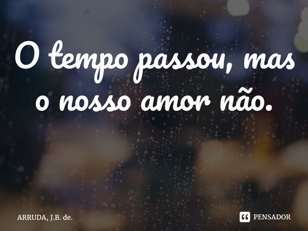 O tempo passou, mas o nosso amornão. ⁠... Frase de ARRUDA, J.B. de..