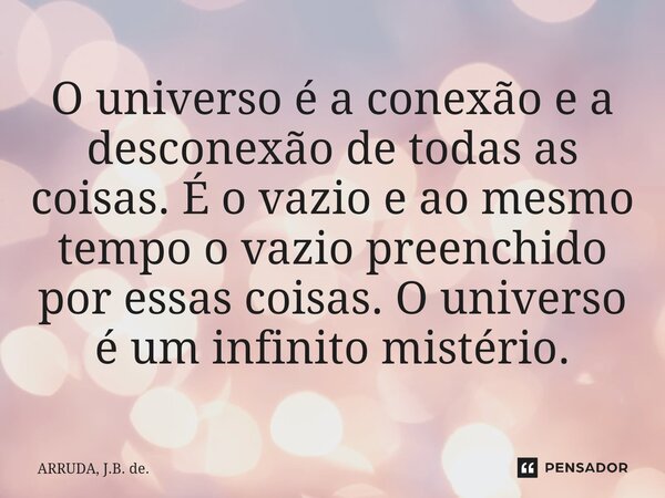 ⁠O universo é a conexão e a desconexão de todas as coisas. É o vazio e ao mesmo tempo o vazio preenchido por essas coisas. O universo é um infinito mistério.... Frase de ARRUDA, J.B. de..