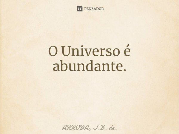 O Universo é abundante. ⁠... Frase de ARRUDA, J.B. de..