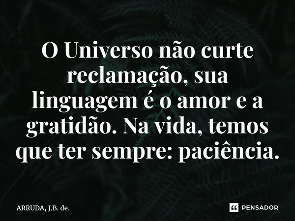 ⁠O Universo não curte reclamação, sua linguagem é o amor e a gratidão. Na vida, temos que ter sempre: paciência.... Frase de ARRUDA, J.B. de..