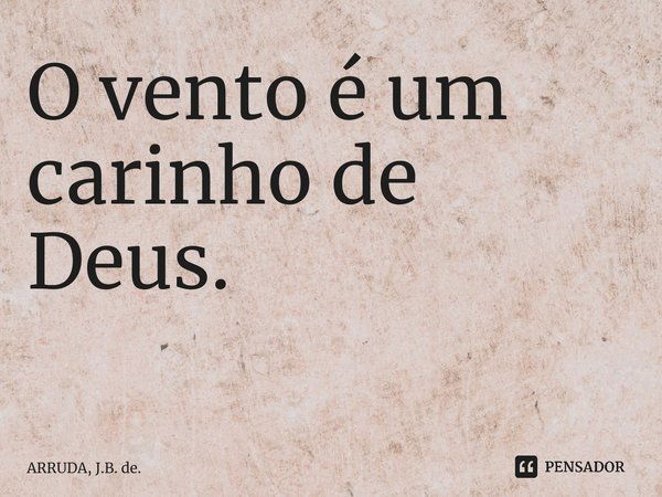 O vento é um carinho de Deus. ⁠... Frase de ARRUDA, J.B. de..