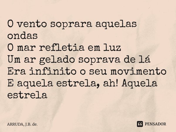 O vento soprara aquelas ondas O mar refletia em luz Um ar gelado soprava de lá Era infinito o seu movimento E aquela estrela, ah! Aquela estrela... Frase de ARRUDA, J.B. de..
