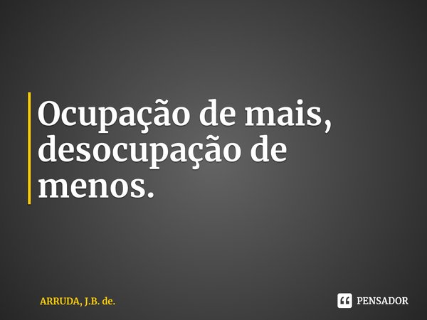 Ocupação de mais, desocupação de menos.... Frase de ARRUDA, J.B. de..