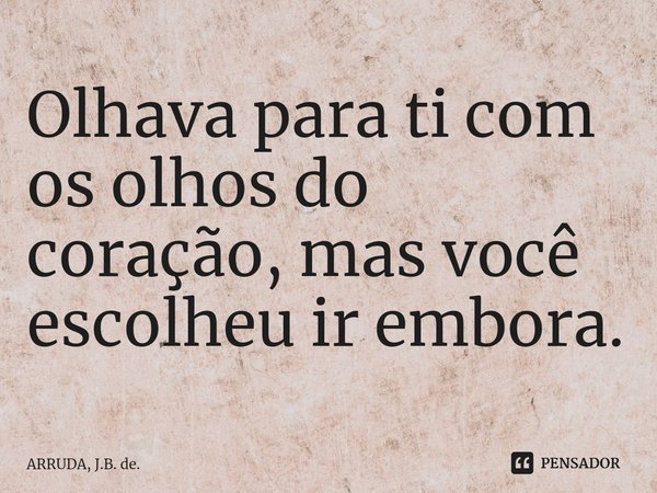 Olhava para ti com os olhos do coração, mas você escolheu ir embora.⁠... Frase de ARRUDA, J.B. de..