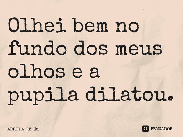 ⁠Olhei bem no fundo dos meus olhos e a pupila dilatou.... Frase de ARRUDA, J.B. de..