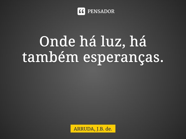Onde há luz, há também esperanças. ⁠... Frase de ARRUDA, J.B. de..