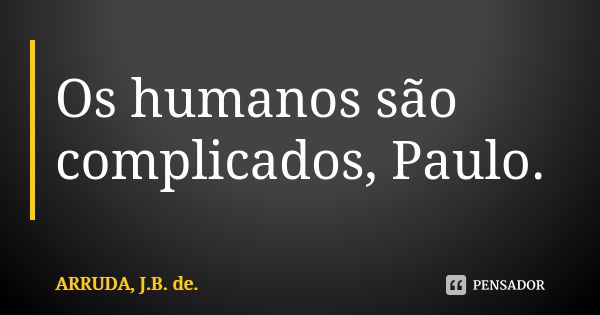 Os humanos são complicados, Paulo.... Frase de ARRUDA, J.B. de..