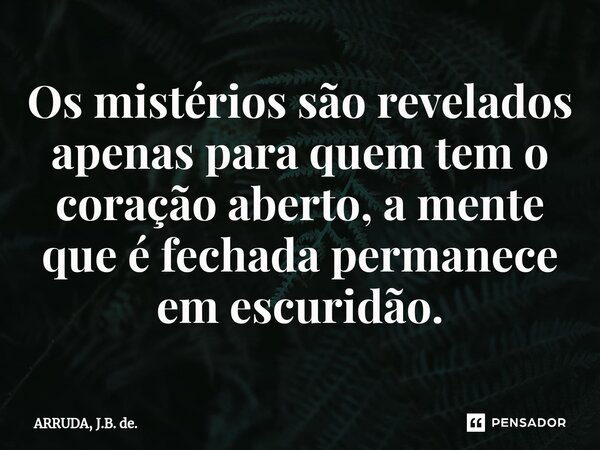 ⁠Os mistérios são revelados apenas para quem tem o coração aberto, a mente que é fechada permanece em escuridão.... Frase de ARRUDA, J.B. de..