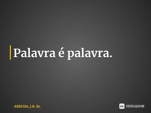 ⁠Palavra é palavra.... Frase de ARRUDA, J.B. de..