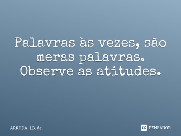 Palavras às vezes, são meras palavras. Observe as atitudes. ⁠... Frase de ARRUDA, J.B. de..