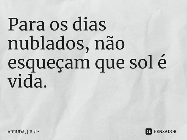 Para os dias nublados, não esqueçam que sol é vida. ⁠... Frase de ARRUDA, J.B. de..