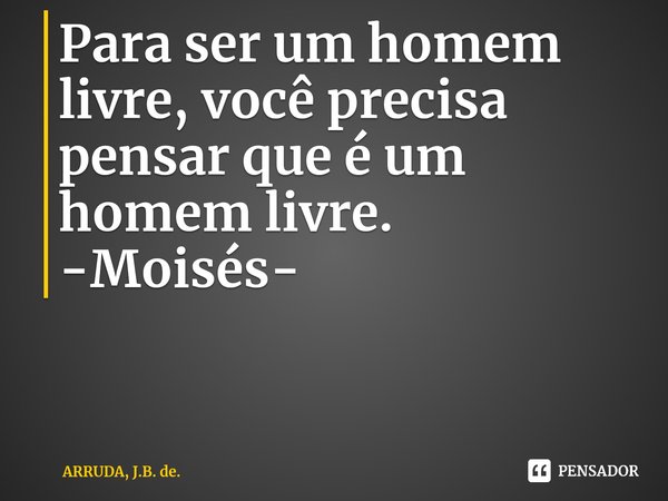 ⁠Para ser um homem livre, você precisa pensar que é um homem livre.
-Moisés-... Frase de ARRUDA, J.B. de..