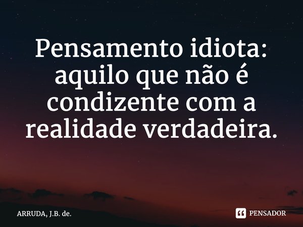 Pensamento idiota: aquilo que não é condizente com a realidade verdadeira. ⁠... Frase de ARRUDA, J.B. de..