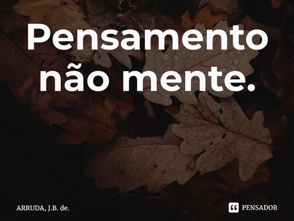 Pensamento não mente. ⁠... Frase de ARRUDA, J.B. de..