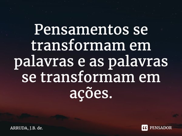 ⁠Pensamentos se transformam em palavras e as palavras se transformam em ações.... Frase de ARRUDA, J.B. de..