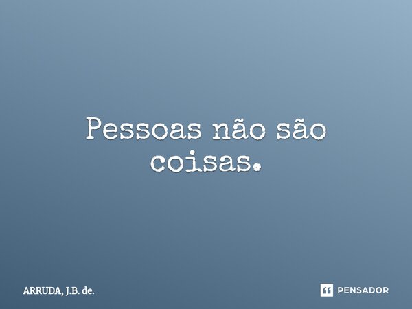 Pessoas não são coisas.⁠... Frase de ARRUDA, J.B. de..