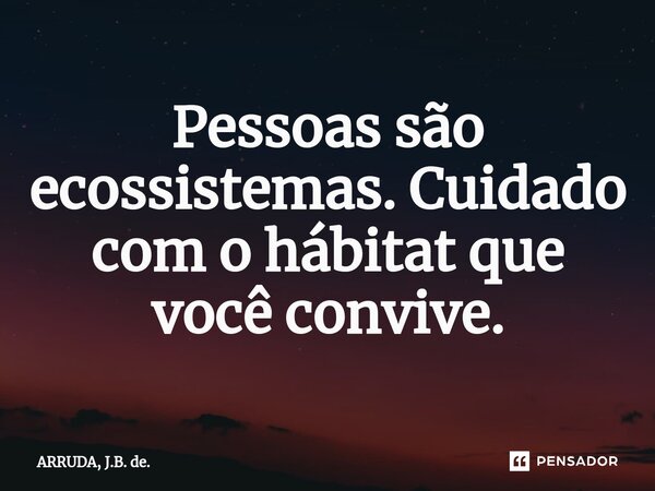 ⁠Pessoas são ecossistemas. Cuidado com o hábitat que você convive.... Frase de ARRUDA, J.B. de..
