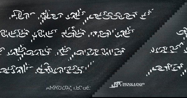 Pior tipo de pessoa é aquela que fala mal de você e depois te procura para pedir favores!... Frase de ARRUDA, J.B. de..