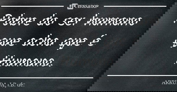 Pobre do ser humano que acha que é Humano.... Frase de ARRUDA, J.B. de..