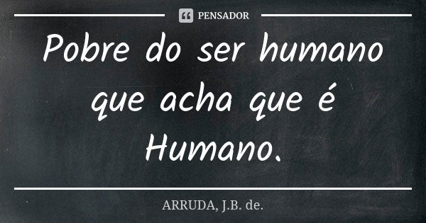 Pobre do ser humano que acha que é Humano.... Frase de ARRUDA, J.B. de..