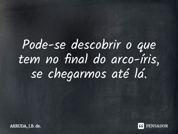 Pode-se descobrir o que tem no final do arco-íris, se chegarmos até lá.⁠... Frase de ARRUDA, J.B. de..