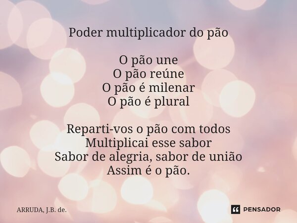 ⁠Poder multiplicador do pão O pão une O pão reúne O pão é milenar O pão é plural Reparti-vos o pão com todos Multiplicai esse sabor Sabor de alegria, sabor de u... Frase de ARRUDA, J.B. de..