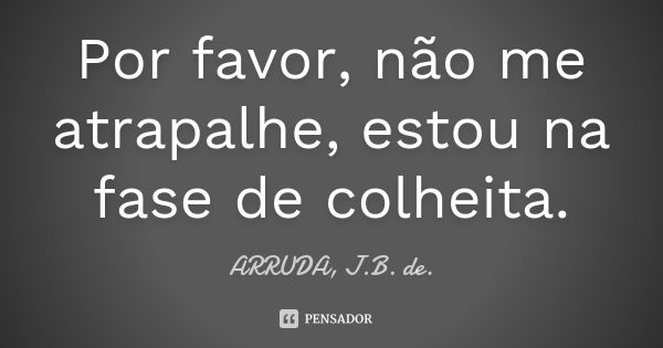 Por favor, não me atrapalhe, estou na fase de colheita.... Frase de ARRUDA, J.B. de..