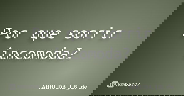 Por que sorrir incomoda?... Frase de ARRUDA, J.B. de..