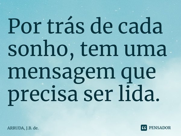 ⁠Por trás de cada sonho, tem uma mensagem que precisa ser lida.... Frase de ARRUDA, J.B. de..