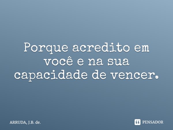 ⁠Porque acredito em você e na sua capacidade de vencer.... Frase de ARRUDA, J.B. de..