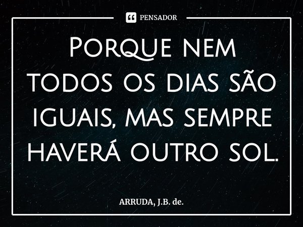 Porque nem todos os dias são iguais, mas sempre haverá outro sol.... Frase de ARRUDA, J.B. de..
