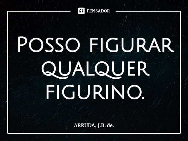 ⁠Posso figurar qualquer figurino.... Frase de ARRUDA, J.B. de..