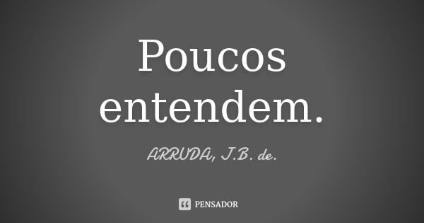 Poucos entendem.... Frase de ARRUDA, J.B. de..