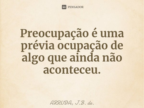 Preocupação é uma prévia ocupação de algo que ainda não aconteceu.... Frase de ARRUDA, J.B. de..