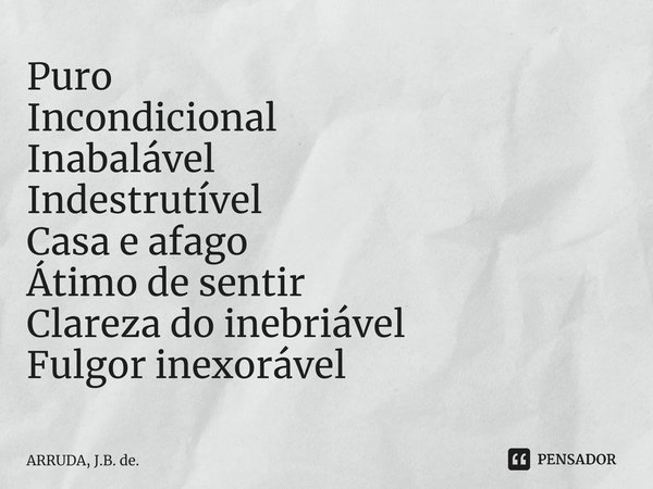 ⁠Puro Incondicional Inabalável Indestrutível Casa e afago Átimo de sentir Clareza do inebriável Fulgor inexorável... Frase de ARRUDA, J.B. de..