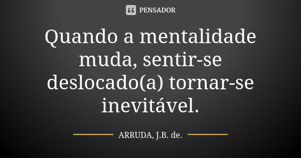 Quando a mentalidade muda, sentir-se deslocado(a) tornar-se inevitável.... Frase de ARRUDA, J.B. de..