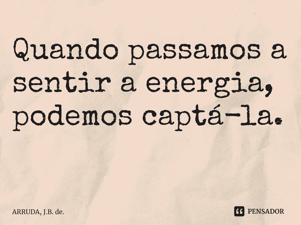 Quando passamos a sentir a energia, podemos captá-la. ⁠... Frase de ARRUDA, J.B. de..