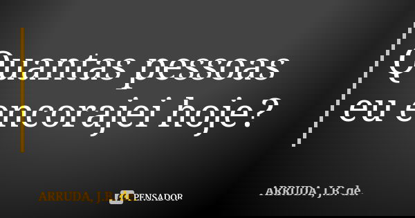 Quantas pessoas eu encorajei hoje?... Frase de ARRUDA, J.B. de..
