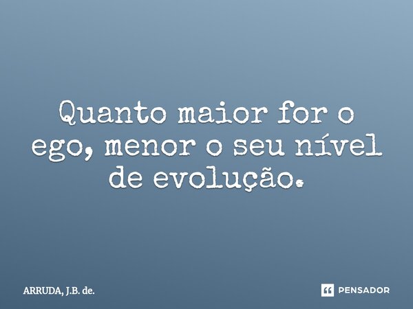 ⁠Quanto maior for o ego, menor o seu nível de evolução.... Frase de ARRUDA, J.B. de..