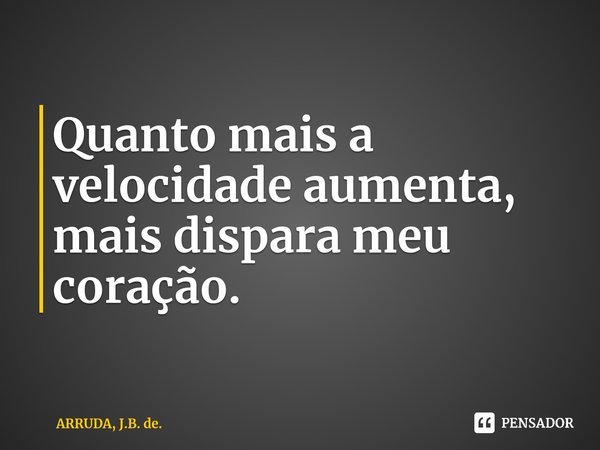 Quanto mais a velocidade aumenta, mais dispara meu coração.... Frase de ARRUDA, J.B. de..