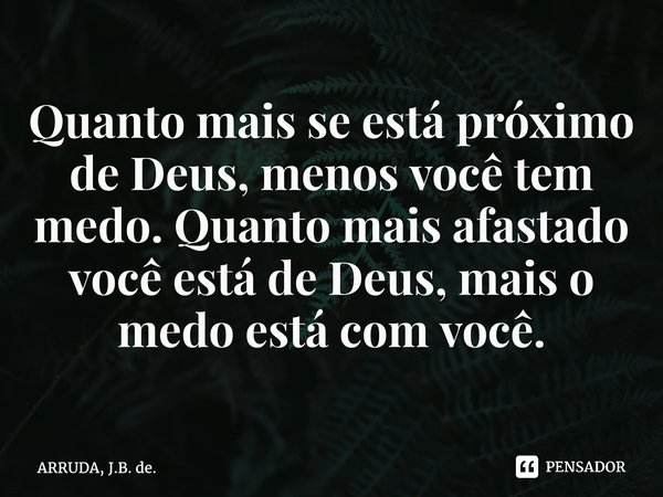 ⁠Quanto mais se está próximo de Deus, menos você tem medo. Quanto mais afastado você está de Deus, mais o medo está com você.... Frase de ARRUDA, J.B. de..