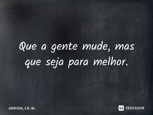 Que a gente mude, mas que seja para melhor.⁠... Frase de ARRUDA, J.B. de..