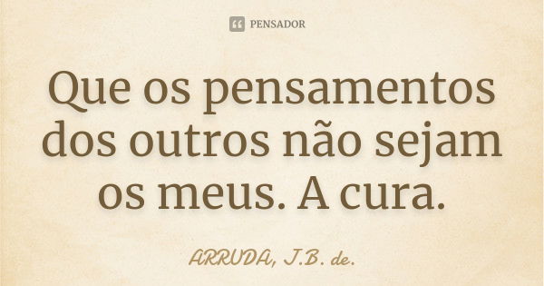 Que os pensamentos dos outros não sejam os meus. A cura.... Frase de ARRUDA, J.B. de..