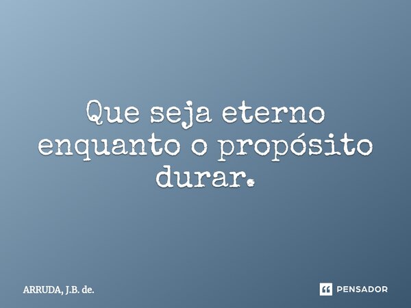 Que seja eterno enquanto o propósito durar.⁠... Frase de ARRUDA, J.B. de..